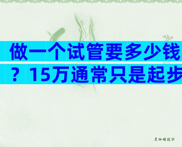 做一个试管要多少钱？15万通常只是起步成本