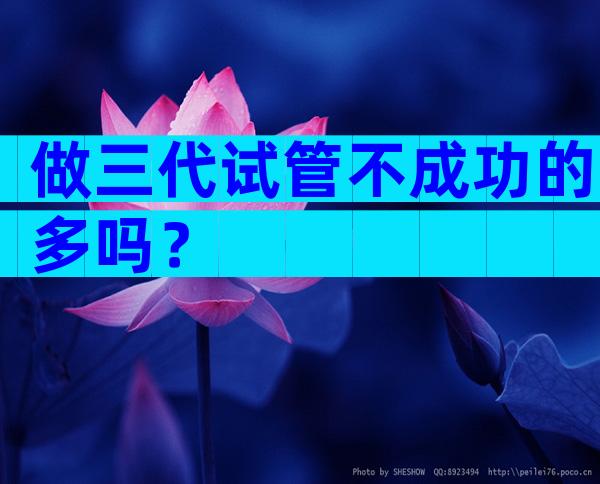 做三代试管不成功的多吗？