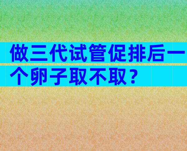 做三代试管促排后一个卵子取不取？