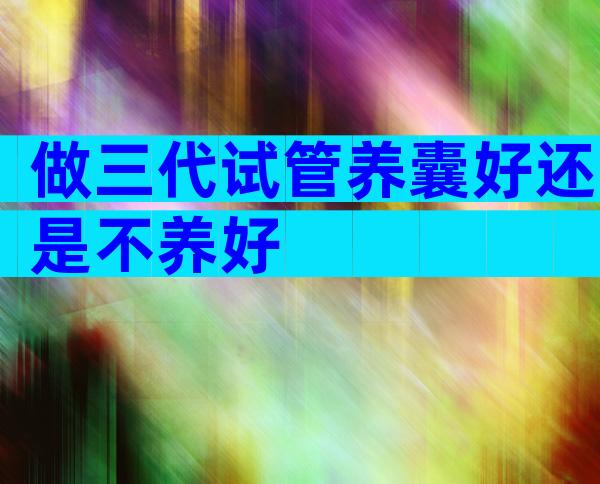 做三代试管养囊好还是不养好