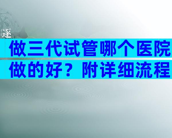 做三代试管哪个医院做的好？附详细流程