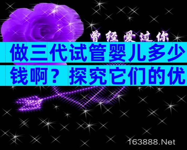 做三代试管婴儿多少钱啊？探究它们的优势