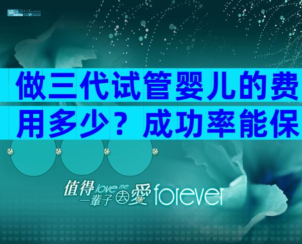 做三代试管婴儿的费用多少？成功率能保障吗？