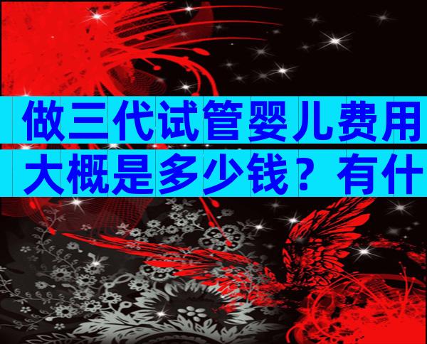 做三代试管婴儿费用大概是多少钱？有什么标准？