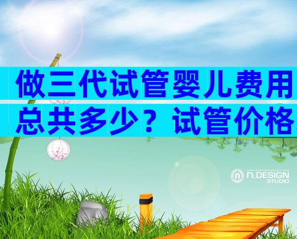 做三代试管婴儿费用总共多少？试管价格表公布！