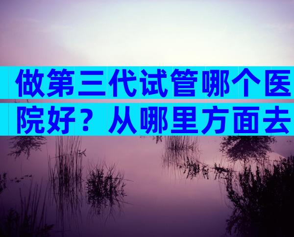 做第三代试管哪个医院好？从哪里方面去判断