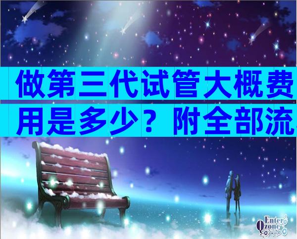 做第三代试管大概费用是多少？附全部流程缴费明细