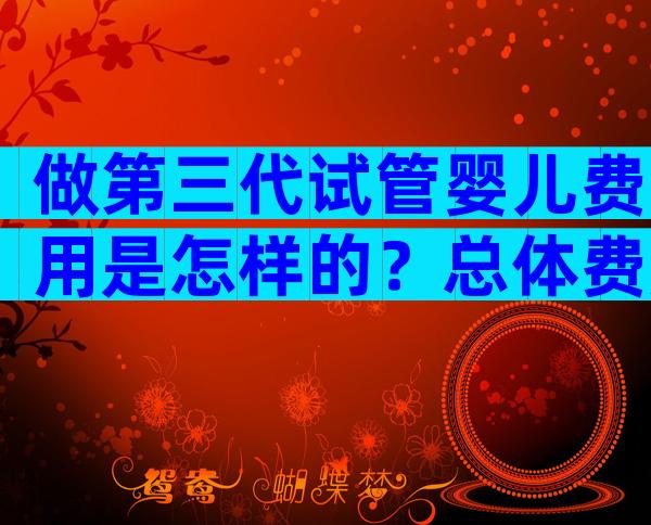 做第三代试管婴儿费用是怎样的？总体费用预算多少合适