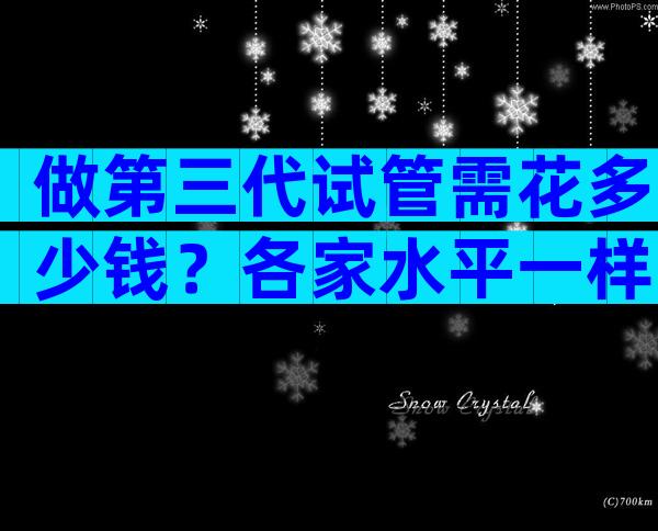 做第三代试管需花多少钱？各家水平一样吗