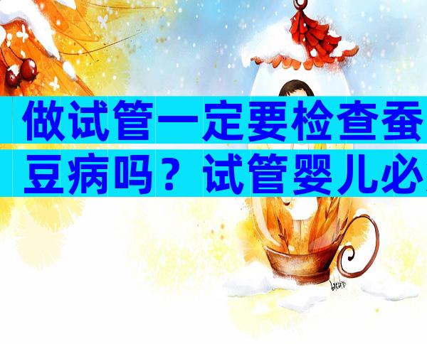 做试管一定要检查蚕豆病吗？试管婴儿必须查结核吗？