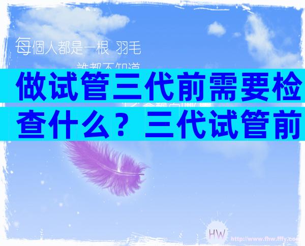 做试管三代前需要检查什么？三代试管前前后后需要多久？