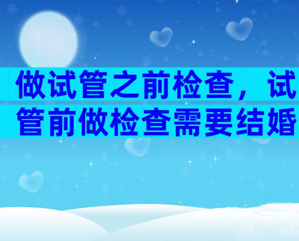 做试管之前检查，试管前做检查需要结婚证么