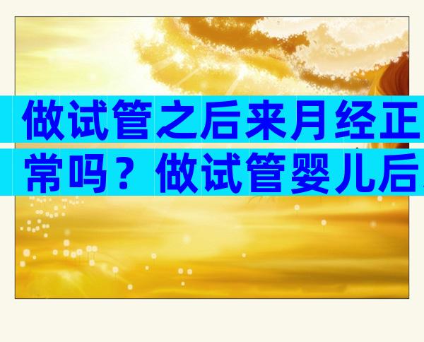 做试管之后来月经正常吗？做试管婴儿后来月经怎么回事？