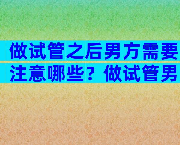 做试管之后男方需要注意哪些？做试管男方需要禁欲多长时间？