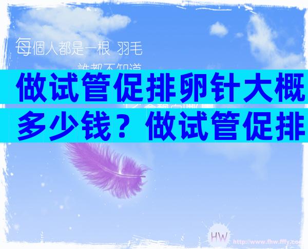 做试管促排卵针大概多少钱？做试管促排卵针一般多少钱？