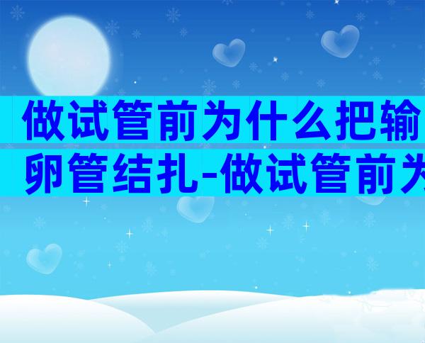 做试管前为什么把输卵管结扎-做试管前为什么把输卵管结扎了