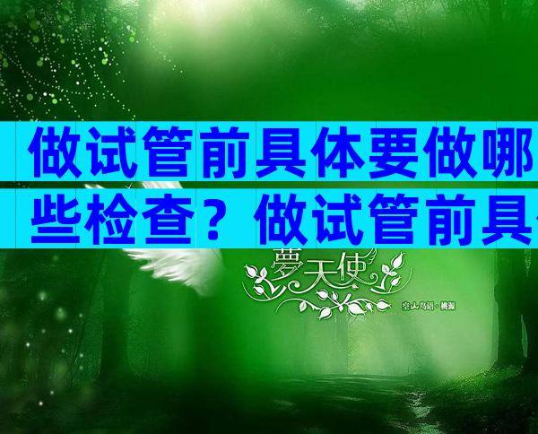 做试管前具体要做哪些检查？做试管前具体要做哪些检查和项目？