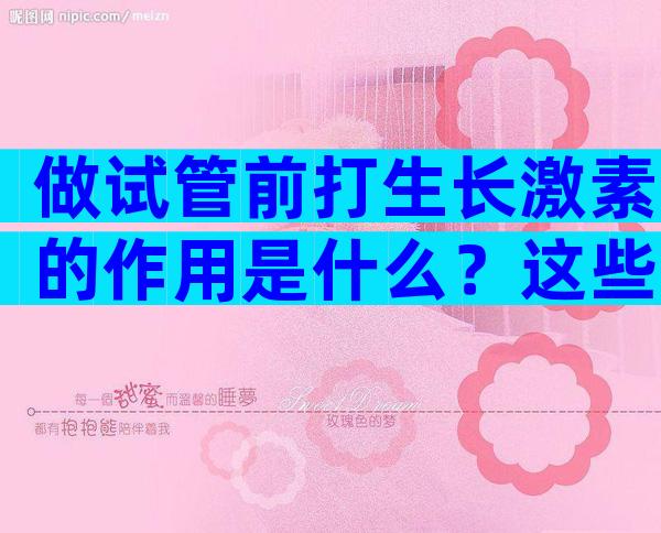 做试管前打生长激素的作用是什么？这些注意事项和风险也要知道