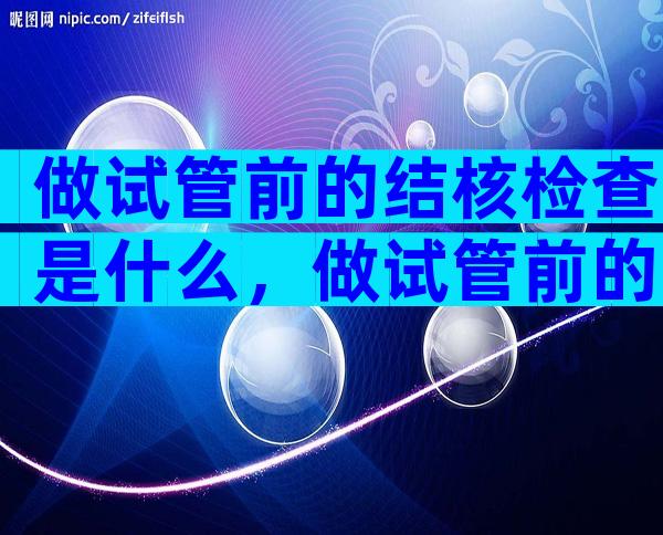 做试管前的结核检查是什么，做试管前的结核检查是什么项目