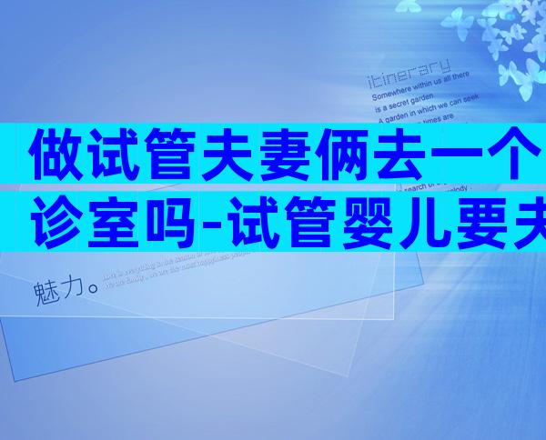 做试管夫妻俩去一个诊室吗-试管婴儿要夫妻一起去吗