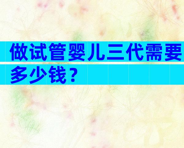 做试管婴儿三代需要多少钱？