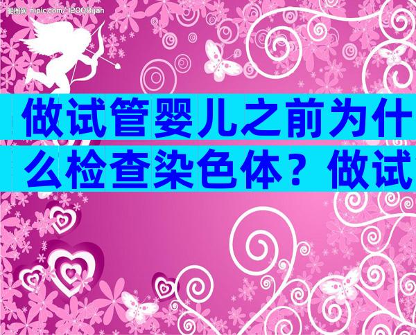 做试管婴儿之前为什么检查染色体？做试管前为什么要查染色体？