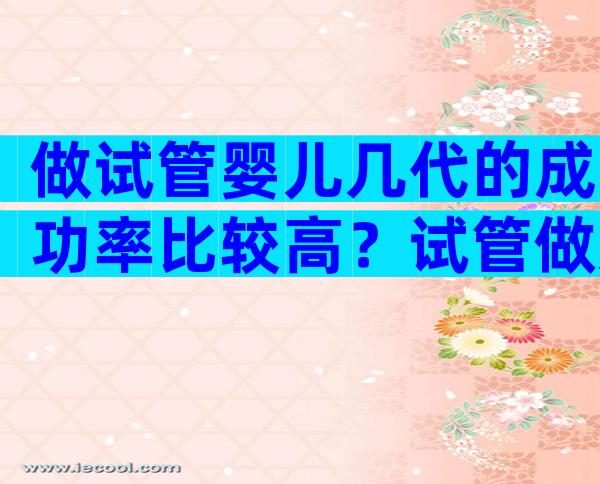 做试管婴儿几代的成功率比较高？试管做几代的好？