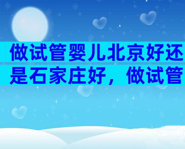 做试管婴儿北京好还是石家庄好，做试管去石家庄哪个医院