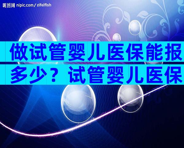 做试管婴儿医保能报多少？试管婴儿医保报销多少？