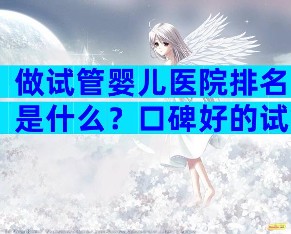 做试管婴儿医院排名是什么？口碑好的试管婴儿医院哪里好？