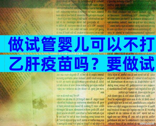 做试管婴儿可以不打乙肝疫苗吗？要做试管婴儿可以打疫苗吗？