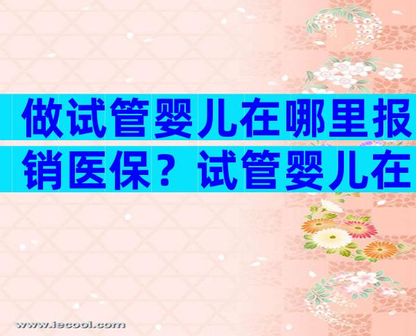 做试管婴儿在哪里报销医保？试管婴儿在医保范围吗？