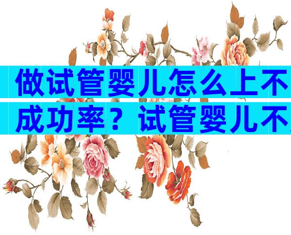 做试管婴儿怎么上不成功率？试管婴儿不成功的主要原因