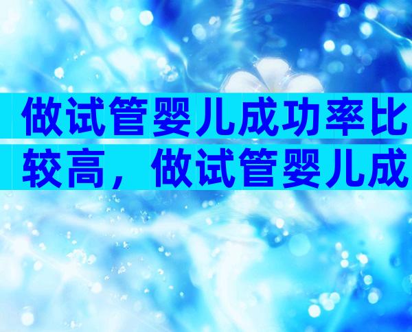 做试管婴儿成功率比较高，做试管婴儿成功率高多少？