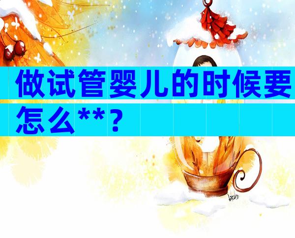 做试管婴儿的时候要怎么**？