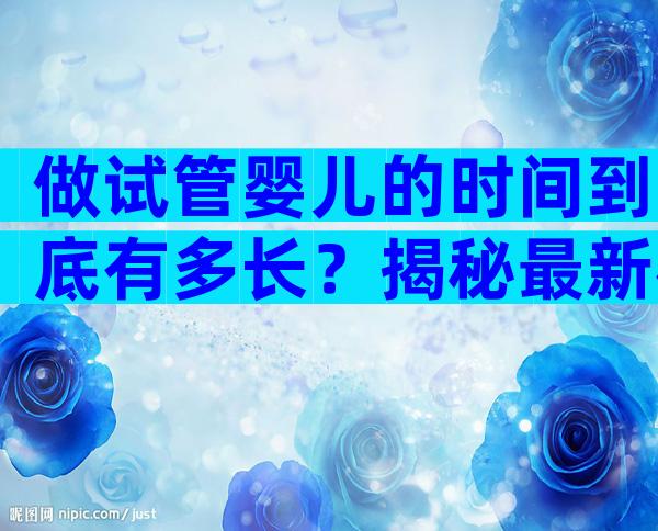 做试管婴儿的时间到底有多长？揭秘最新标准