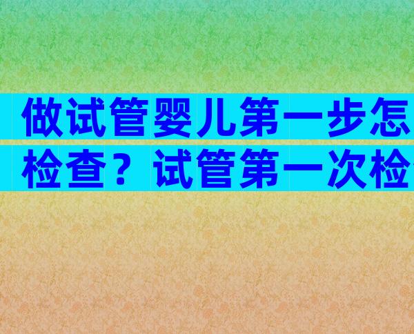 做试管婴儿第一步怎检查？试管第一次检查需要多少钱？