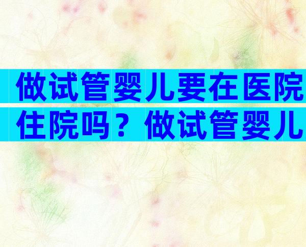 做试管婴儿要在医院住院吗？做试管婴儿用住院吗？