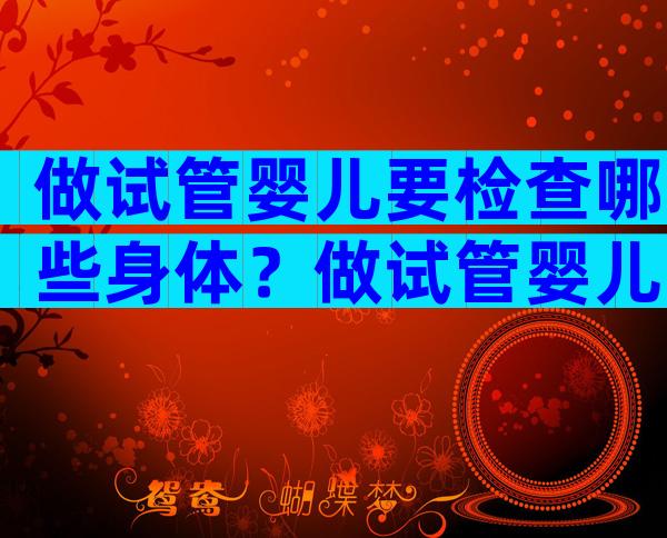 做试管婴儿要检查哪些身体？做试管婴儿需要检查的项目