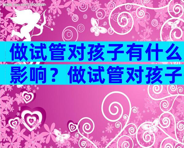 做试管对孩子有什么影响？做试管对孩子有什么影响吗？