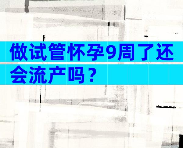 做试管怀孕9周了还会流产吗？