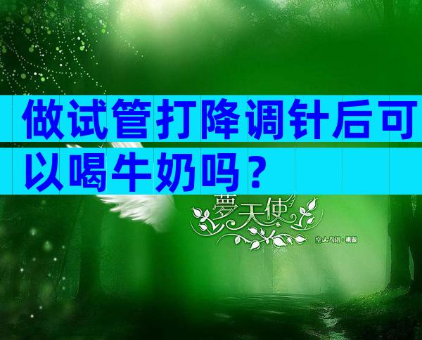 做试管打降调针后可以喝牛奶吗？