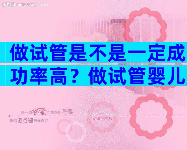 做试管是不是一定成功率高？做试管婴儿成功率高不？