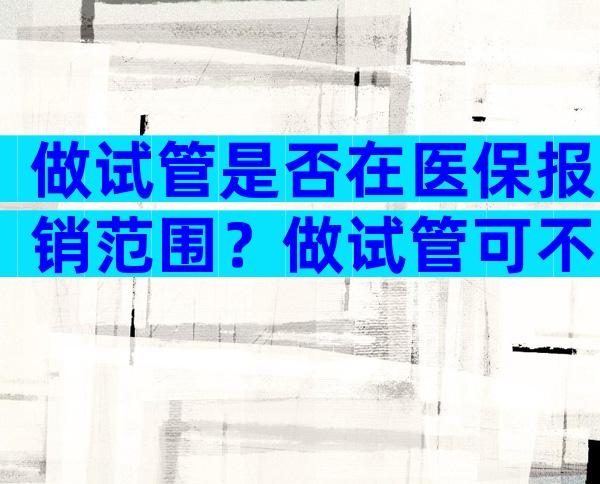 做试管是否在医保报销范围？做试管可不可以报销？