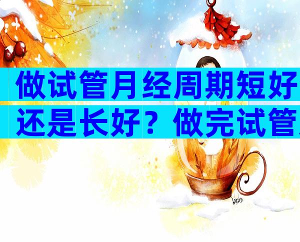 做试管月经周期短好还是长好？做完试管后月经周期乱了