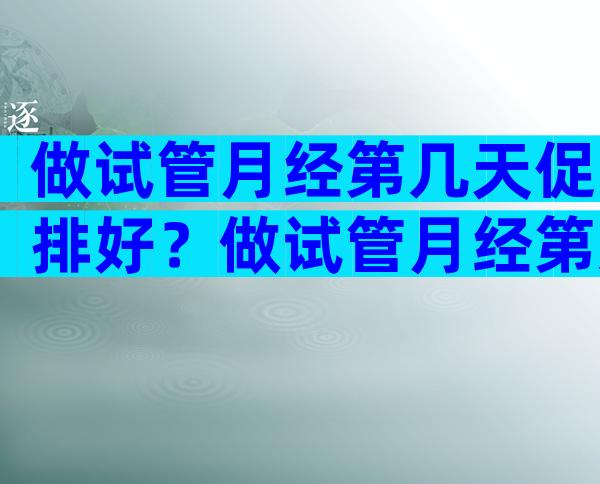 做试管月经第几天促排好？做试管月经第几天打促排针？