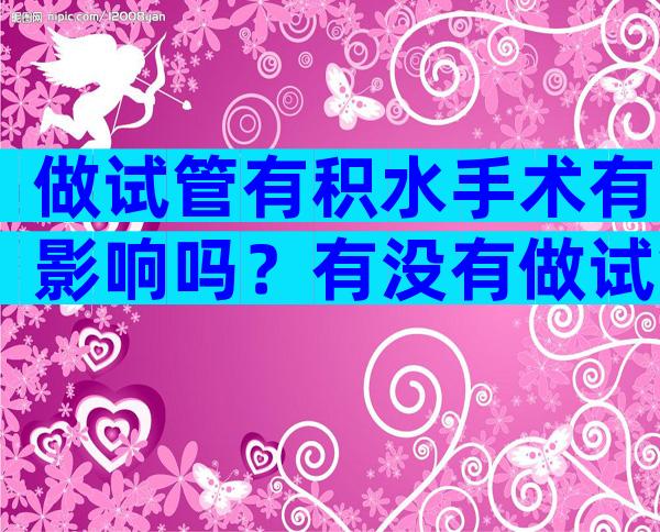 做试管有积水手术有影响吗？有没有做试管有积水成功的？