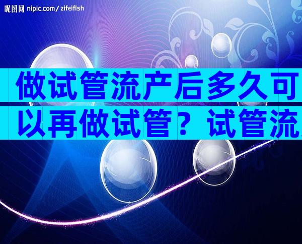 做试管流产后多久可以再做试管？试管流产了多久可以移植？