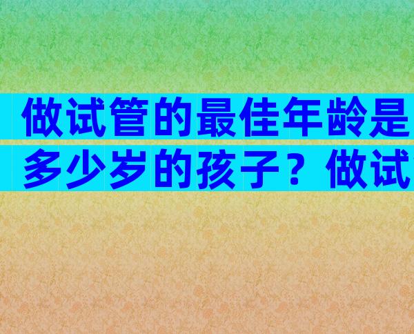 做试管的最佳年龄是多少岁的孩子？做试管多大年纪合适？