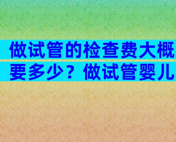 做试管的检查费大概要多少？做试管婴儿需检查哪些项目？